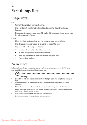 Page 8   viii
First things first
Usage Notes
Do:
•Turn off the product before cleaning.
•Use a soft cloth moistened with mild detergent to clean the display 
housing.
•Disconnect the power plug from AC outlet if the product is not being used 
for a long period of time.
Dont:
•Block the slots and openings on the unit provided for ventilation.
•Use abrasive cleaners, waxes or solvents to clean the unit.
•Use under the following conditions:
•In extremely hot, cold or humid environments.
•In areas susceptible to...