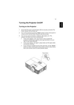 Page 2111
EnglishTurning the Projector On/Off
Turning on the Projector
1 Ensure that the power cord and signal cable are securely connected. The 
Power indicator LED will flash red.
2 Turn on the projector by pressing Power button on the control panel or 
remote control, and the Power indicator LED will turn blue.
3 Turn on your source (computer, notebook, video player ,etc.). The 
projector will detect your source automatically.
• If the screen displays Lock and Source icons, it means the 
projector is locked...