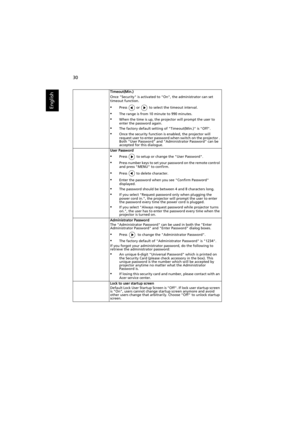 Page 4030
English
Timeout(Min.)
Once Security is activated to On, the administrator can set 
timeout function.
•Press   or   to select the timeout interval.
•The range is from 10 minute to 990 minutes.
•When the time is up, the projector will prompt the user to 
enter the password again.
•The factory default setting of Timeout(Min.) is Off.
•Once the security function is enabled, the projector will 
request user to enter password when switch on the projector . 
Both User Password and Administrator Password can...
