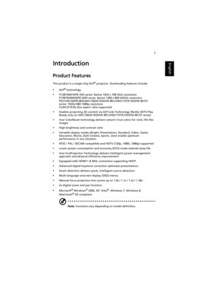 Page 111
EnglishIntroduction
Product Features
This product is a single-chip DLP® projector. Outstanding features include:
•DLP® technology
•P1287/M416/PE-X45 series: Native 1024 x 768 XGA resolutionP1387W/M426/PE-W45 series: Native 1280 x 800 WXGA resolution
P5515/N156/PN-805/H6517BD/E145D/HE-801J/H6517ST/E145S/HE-801ST 
series: 1920x1080 1080p resolution
Full/4:3/16:9/L.Box aspect ratio supported
•Enables projecting 3D content via DLP Link Technology (Nvidia 3DTV Play 
Ready only on...