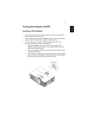 Page 2111
EnglishTurning the Projector On/Off
Turning on the Projector
1 Ensure that the power cord and signal cable are securely connected. The 
Power indicator LED will flash red.
2 Turn on the projector by pressing Power button on the control panel or 
remote control, and the Power indicator LED will turn blue.
3 Turn on your source (computer, notebook, video player ,etc.). The 
projector will detect your source automatically.
• If the screen displays Lock and Source icons, it means the 
projector is locked...