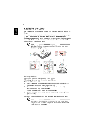 Page 5646
English
Replacing the Lamp
Use a screwdriver to remove the screw(s) from the cover, and then pull out the 
lamp.
The projector will detect the lamp life. You will be shown a warning message 
Lamp is approaching the end of its useful life in full power operation. 
Replacement suggested! When you see this message, change the lamp as soon 
as possible. Make sure the projector has been cooling down for at least 30 
minutes before changing the lamp.
Warning: The lamp compartment is hot! Allow it to cool...