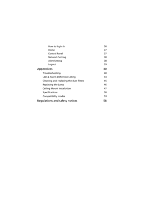 Page 10How to login in 36
Home 37
Control Panel 37
Network Setting 38
Alert Setting 38
Logout 39
Appendices 40
Troubleshooting 40
LED & Alarm Definition Listing 44
Cleaning and replacing the dust filters 45
Replacing the Lamp 46
Ceiling Mount Installation 47
Specifications 50
Compatibility modes 53
Regulations and safety notices 58 