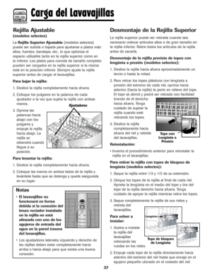 Page 3837
Rejilla Ajustable
(modelos selectos)
La Rejilla Superior Ajustable(modelos selectos)
puede ser subida o bajada para ajustarse a platos más
altos, fuentes, bandejas, etc., lo que optimiza el
espacio utilizable tanto en la rejilla superior como en
la inferior. Los platos para comida de tamaño completo
pueden ser cargados en la rejilla superior si la misma
está en la posición inferior. Siempre ajuste la rejilla
superior antes de cargar el lavavajillas.
Para bajar la rejilla:
1. Deslice la rejilla...