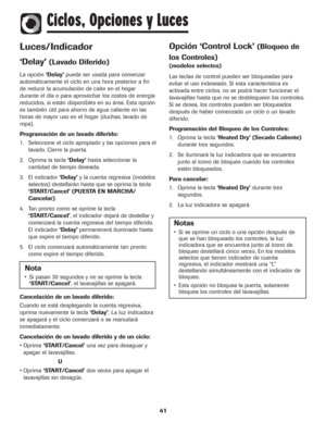 Page 4241
Luces/Indicador
‘Delay’(Lavado Diferido)
La opción‘Delay’puede ser usada para comenzar
automáticamente el ciclo en una hora posterior a fin
de reducir la acumulación de calor en el hogar
durante el día o para aprovechar los costos de energía
reducidos, si están disponibles en su área. Esta opción
es también útil para ahorro de agua caliente en las
horas de mayor uso en el hogar (duchas, lavado de
ropa).
Programación de un lavado diferido:
1. Seleccione el ciclo apropiado y las opciones para el
lavado....