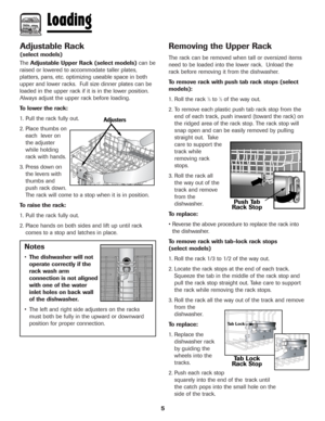 Page 65
Adjustable Rack
(select models)
TheAdjustable Upper Rack (select models)can be
raised or lowered to accommodate taller plates,
platters, pans, etc. optimizing useable space in both
upper and lower racks.  Full size dinner plates can be
loaded in the upper rack if it is in the lower position.
Always adjust the upper rack before loading.
To lower the rack:
1. Pull the rack fully out.
2. Place thumbs on
each  lever on
the adjuster
while holding
rack with hands.
3. Press down on
the levers with
thumbs and...