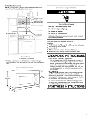 Page 33 Installation Dimensions
NOTE: The grounded 3 prong outlet must be inside the upper 
cabinet. See “Electrical Requirements” section.
*30 (76.2 cm) is typical for 66 (167.6 cm) installation height. 
Exact dimensions may vary depending on type of range/cooktop 
below.
Product Dimensions
Electrical Requirements
Observe all governing codes and ordinances.
Required:
■A 120 Volt, 60 Hz, AC only, 15- or 20-amp electrical supply 
with a fuse or circuit breaker.
Recommended:
■A time-delay fuse or time-delay...