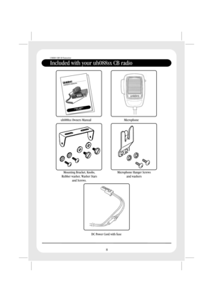 Page 10UNIDEN UHF CB Transceiver
Included with your uh088sx CB radio
Mounting Bracket, Knobs,
Rubber washer, Washer Stars
and Screws.
UNIDENuh088sx
CB RADIO
uh088sx Owners Manual Microphone
Microphone Hanger Screws
and washers
8
DC Power Cord with fuse 