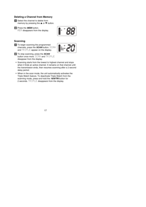 Page 19Deleting a Channel from Memory
Select the channel to delete from 
memory by pressing the ▲or ▼button.
Press the MEMbutton. 
MEMdisappears from the display.
Scanning
To begin scanning the programmed
channels, press the SCANbutton. SCAN
and TRIPLEappear on the display.
To stop scanning, press the SCAN
button once more. SCANand TRIPLE
disappear from the display.
•  Scanning starts from the lowest to highest channel and stops
when it finds an active channel. It remains on that channel until
the transmission...