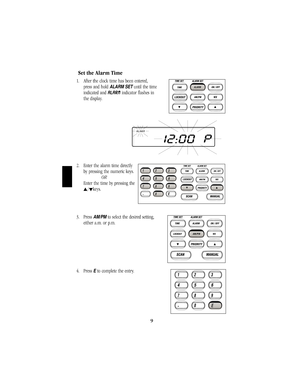 Page 12Set the Alarm Time
1. After the clock time has been entered,                
press and hold 
ALARM SET until the time
indicated and A AL
LA
AR
RM
M
indicator flashes in 
the display.
2. Enter the alarm time directly    
by pressing the numeric keys.
OR
Enter the time by pressing the
s/tkeys. 
3. Press 
AM/PMto select the desired setting,          
either a.m. or p.m.
4. Press 
Eto complete the entry.                            
9
BC244clt.qxd  3/11/99  11:59 AM  Page 9 