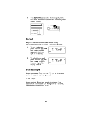 Page 195.
TurnSQUELCHback counter-clockwise just until the
hiss stops. Now the “Squelch Gate” allows only clear
signals through.
Keylock
Key Lock prevents accidental key entries during
conventional scanning or while in trunk tracking mode.
1. To lock the keypad,
press and hold
until the symbol
appears in the lower
right of the display.
2. To unlock the keypad,
press and hold
until the symbol in
the lower right of the
display turns off.
LCD Back Light
Press and release to turn the LCD light on. It remains
on for...