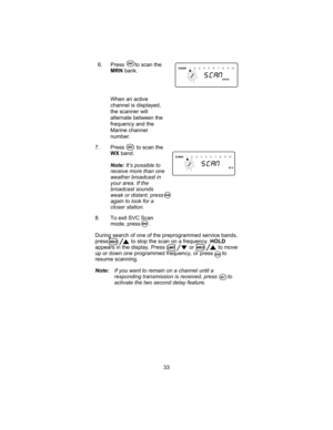 Page 376. Press to scan the
MRNbank.
When an active
channel is displayed,
the scanner will
alternate between the
frequency and the
Marine channel
number.
7. Press to scan the
WXband.
Note:It’s possible to
receive more than one
weather broadcast in
your area. If the
broadcast sounds
weak or distant, press
again to look for a
closer station.
8. To exit SVC Scan
mode, press .
During search of one of the preprogrammed service bands,
press to stop the scan on a frequency.HOLD
appears in the display. Press or to...