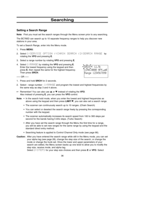 Page 40Searching
Setting a Search Range
Note: First you must set the search ranges through the Menu screen prior to any searching.
The BC785D can search up to 10 separate frequency ranges to help you discover new
stations in your area.
To set a Search Range, enter into the Menu mode.
1. Press MENU.
2. Select 1:SERVICE  OPTION / :CHAIN  SEARCH / 2:SEARCH  RANGE by
rotating the VFOand pressing E.
3. Select a range number by rotating VFOand pressing E.
4. Select 1:RANGEby rotating the VFOand pressing E. 
Enter the...
