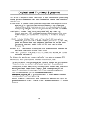 Page 4945
Digital and Trunked Systems
Your BC785D is designed to monitor APCO Project 25 digital communication systems (using
optional BCi25D) and tracks three major types of trunked radio systems. These systems are
described here.
❖APCO Project 25 Systems - Digital systems which support the APCO  Project 25 protocol
developed by the Telecommunications Industry Association (TIA) and Electronic
Industries Alliance (EIA). Systems can operate in conventional, trunked and mixed-
modes (analog and digital) in any...