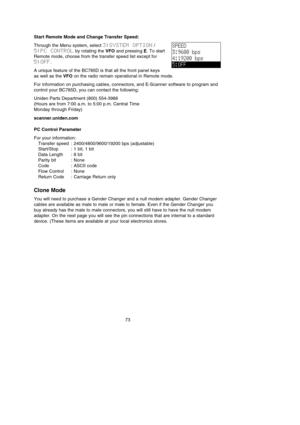 Page 7773
Start Remote Mode and Change Transfer Speed:
Through the Menu system, select 3:SYSTEM  OPTION/
5:PC  CONTROLby rotating the VFOand pressing E. To start
Remote mode, choose from the transfer speed list except for
5:OFF.
A unique feature of the BC785D is that all the front panel keys
as well as the VFOon the radio remain operational in Remote mode.
For information on purchasing cables, connectors, and E-Scanner software to program and
control your BC785D, you can contact the following:
Uniden Parts...