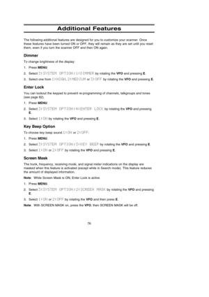 Page 8076
Additional Features
The following additional features are designed for you to customize your scanner. Once
these features have been turned ON or OFF, they will remain as they are set until you reset
them, even if you turn the scanner OFF and then ON again.
Dimmer
To change brightness of the display:
1. Press MENU.
2. Select 3:SYSTEM  OPTION/ 1:DIMMERby rotating the VFOand pressing E.
3. Select one from 1:HIGH,2:MEDIUMor 3:OFFby rotating the VFOand pressing E.
Enter Lock
You can lockout the keypad to...