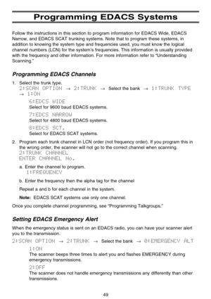 Page 55Programming EDACS Systems
Follow the instructions in this section to program information for EDACS Wide, EDACS
Narrow, and EDACS SCAT trunking systems. Note that to program these systems, in
addition to knowing the system type and frequencies used, you must know the logical
channel numbers (LCN) for the system’s frequencies. This information is usually provided
with the frequency and other information. For more information refer to “Understanding
Scanning.”
Programming EDACS Channels
1. Select the trunk...