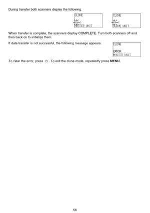Page 6256
During transfer both scanners display the following.
When transfer is complete, the scanners display COMPLETE. Turn both scanners off and
then back on to initialize them.
If data transfer is not successful, the following message appears.
To clear the error, press  . To exit the clone mode, repeatedly press 
MENU..
CLONE
== >
MASTER UNITCLONE
== <
SLAVE UNIT
CLONE
ERROR
MASTER UNIT 