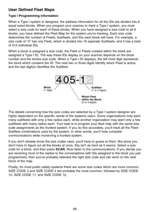 Page 72User Defined Fleet Maps
Type I Programming Information
When a Type I system is designed, the address information for all the IDs are divided into 8
equal sized blocks. When you program your scanner to track a Type I system, you must
select a size code for each of these blocks. When you have assigned a size code to all 8
blocks, you have defined the Fleet Map for the system youre tracking. Each size code
determines the number of Fleets, Subfleets, and IDs each block will have. For example, a
size code of...