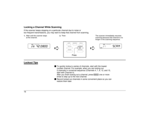 Page 16Locking a Channel While ScanningIf the scanner keeps stopping on a particular channel due to noise or 
too-frequent transmissions, you may want to keep that channel from scanning.1.Wait until the scanner stops 
at the channel.2.Then: The scanner immediately resumes
scanning because that channel is no
longer in the scanning sequence.
êê
Lockout Tips
To quickly lockout a series of channels, start with the lowest
number channel. For example, when you are locking out
5 channels in numerical sequence...