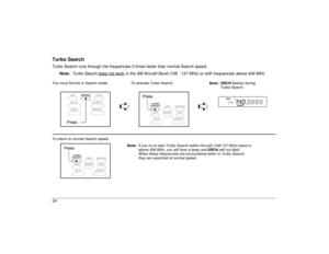 Page 24Turbo SearchTurbo Search runs through the frequencies 3 times faster than normal Search speed.
Note:
Turbo Search 
does not work
 in the AM Aircraft Band (108 - 137 MHz) or with frequencies above 406 MHz.
You must first be in Search mode. To activate Turbo Search:
Note: SRCH flashes during 
Turbo Search.
êê
To return to normal Search speed:
Note:
If you try to start Turbo Search within Aircraft (108-137 MHz) band or 
above 406 MHz, you will hear a beep and 
SRCH
 will not flash.
When these frequencies...