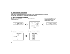 Page 26To Skip Undesired FrequenciesWhen Search stops on a frequency you do not want to hear (noise or undesired transmissions),
you can mark that frequency so it is skipped during a later Search.To Mark an Undesired FrequencyWhen the scanner stops at the
undesired frequency:Mark the frequency. The scanner immediately begins
searching again because that
frequency is now skipped.
êê
You can skip only 10 frequencies in
Search mode.When you select the 11th, the first
skipped frequency is erased, etc.
ê
26 