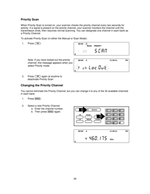 Page 26Priority Scan
When Priority Scan is turned on, your scanner checks the priority channel every two seconds for
activity. If a signal is present on the priority channel, your scanner monitors the channel until the
transmission ends, then resumes normal scanning. You can designate one channel in each bank as
a Priority Channel.
To activate Priority Scan (in either the Manual or Scan Mode):
1. Press
p.
Note: If you have locked out the priority
channel, this message appears when you
select Priority mode.
2....