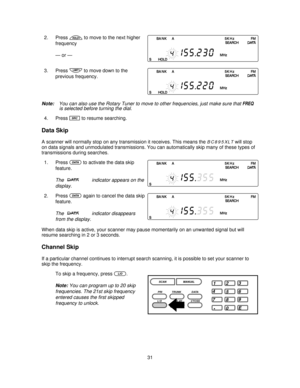 Page 312. Presshto move to the next higher
frequency
— or —
3. Press
ito move down to the
previous frequency.
Note:You can also use the Rotary Tuner to move to other frequencies, just make sure thatFREQ
is selected before turning the dial.
4. PressSto resume searching.
Data Skip
A scanner will normally stop on any transmission it receives. This means theBC895XLTwill stop
on data signals and unmodulated transmissions. You can automatically skip many of these types of
transmissions during searches.
1. Press
dto...