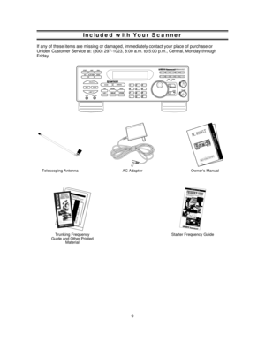 Page 9Included with Your Scanner
If any of these items are missing or damaged, immediately contact your place of purchase or
Uniden Customer Service at: (800) 297-1023, 8:00 a.m. to 5:00 p.m., Central, Monday through
Friday.
SCAN
SRCMANUAL
AUTOHOLD
LIMITPRI TRUNK              DATA
L/O DELAY CTCSS12
4
75
8
03
6
9
E
G
HIJ
FDE C
B AFREQCHAN
LOCK FREQ/CHAN
BC895XLTSTEP           AUX           DIAL
WX      ALRT/RMT     SEND
LINEEXT SP
SQUELCH
VOLUME181-210 211-240 241-270 271-300 151-18091-120 121-150 61-90 31-60...