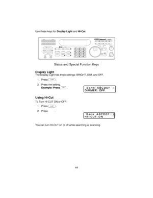 Page 44Use these keys forDisplay LightandHi-Cut
Display Light
The Display Light has three settings: BRIGHT, DIM, and OFF.
1. Pressf.
2. Press the setting.
Example: Press#.
Using Hi-Cut
To Turn HI-CUT ON or OFF:
1. Pressf.
2. Press“.
You can turn HI-CUT on or off while searching or scanning.
44
COUNT         AUX          STATUS
SCAN
SRCMANUAL
AUTO PROG SEND ALPHA
HOLD
LIMIT MEM SHIFT
LINEEXT SP
PRI   TURBO        CTCSS             DATA
BRI             DIM             OFF
AM            NFM            WFM
5KHz...