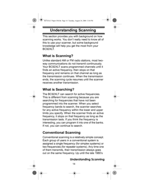 Page 1414
Understanding Scanning
Understanding ScanningThis section provides you with background on how 
scanning works. You don’t really need to know all of 
this to use your scanner, but some background 
knowledge will help you get the most from your 
BC92XLT. 
What is Scanning?
Unlike standard AM or FM radio stations, most two-
way communications do not transmit continuously. 
Your BC92XLT scans programmed channels until it 
finds an active frequency, then stops on that 
frequency and remains on that channel...