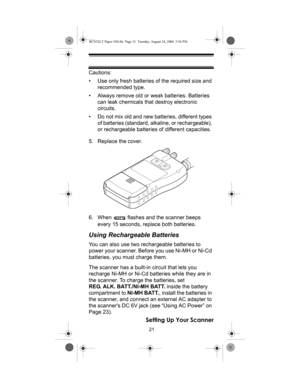 Page 2121
Setting Up Your Scanner
Cautions:
• Use only fresh batteries of the required size and 
recommended type.
• Always remove old or weak batteries. Batteries 
can leak chemicals that destroy electronic 
circuits.
• Do not mix old and new batteries, different types 
of batteries (standard, alkaline, or rechargeable), 
or rechargeable batteries of different capacities.
5. Replace the cover. 
6. When   flashes and the scanner beeps 
every 15 seconds, replace both batteries.
Using Rechargeable Batteries
You...