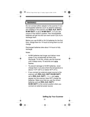 Page 2222
Setting Up Your Scanner    WARNING!
 
Do not connect either adapter to the scanner if non-
rechargeable batteries (such as alkaline batteries) 
are installed in the scanner and REG. ALK. BATT./
NI-MH BATT. is set to NI-MH BATT., or if you are 
unsure of the switch’s position. Non-rechargeable 
batteries will get hot and can even burst if you try to 
recharge them.
Before you use Ni-MH or Ni-Cd batteries for the first 
time, charge them for 14 hours to bring them to a full 
charge.
Discharged batteries...