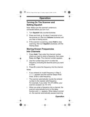 Page 3333
Operation
Operation
Turning On The Scanner and 
Setting Squelch
Note: Make sure the scanners antenna is 
connected before you turn it on.
1. Turn Squelch fully counterclockwise.
2. Press and hold   for about 2 seconds to turn 
the scanner on, then turn Vo l u m e clockwise until 
you hear a hissing sound.
3. If the scanner is scanning, press Hold to stop 
scanning, then turn Squelch clockwise until the 
hissing stops.
Storing Known Frequencies 
Into Channels
1. Press Hold. Then enter the channel...