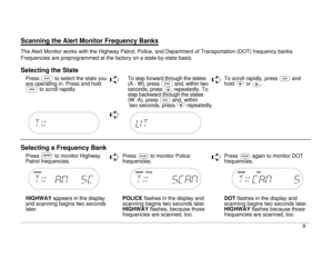 Page 14Scanning the Alert Monitor Frequency BanksThe Alert Monitor works with the Highway Patrol, Police, and Department of Transportation (DOT) frequency banks.
Frequencies are preprogrammed at the factory on a state-by-state basis.Selecting the State
PressSto select the state you
are operating in. Press and hold
Sto scroll rapidly.
ê
To step forward through the states
(A - W), pressSand, within two
seconds, press
<
repeatedly. To
step backward through the states
(W -A), press
S
and, within
two seconds, press...