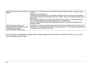 Page 37Going by patrol cars and not receiving
alarms.Make sure you are scanning one of the Warning Alert Frequency Banks - Highway, Police,
or DOT.
Check antenna connections.
Conditions to activate the alarm are variable and depend upon the timing of the dispatcher
transmissions and proximity of patrol car to your vehicle. Also, terrain and other factors may
be involved.
Officer has the ability to turn off the mobile extender when off-duty, or when going to court,
etc., but will normally leave extender...