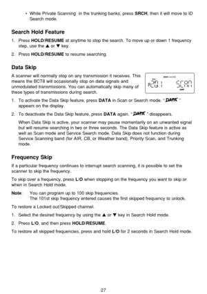 Page 3127
•While Private Scanning  in the trunking banks, press SRCH, then it will move to ID
Search mode.
Search Hold Feature
1. Press HOLD/RESUMEat anytime to stop the search. To move up or down 1 frequency
step, use the 
or key.
2. Press 
HOLD/RESUME to resume searching.
Data Skip
A scanner will normally stop on any transmission it receives. This
means the BCT8 will occasionally stop on data signals and
unmodulated transmissions. You can automatically skip many of
these types of transmissions during...