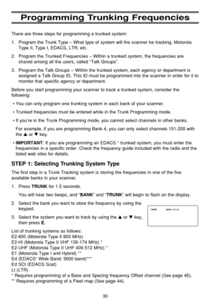 Page 3430
Programming Trunking Frequencies
There are three steps for programming a trunked system:
1. Program the Trunk Type – What type of system will the scanner be tracking, Motorola
Type II, Type I, EDACS, LTR, etc.
2. Program the Trunked Frequencies – Within a trunked system, the frequencies are
shared among all the users, called “Talk Groups”.
3. Program the Talk Groups – Within the trunked system, each agency or department is
assigned a Talk Group ID. This ID must be programmed into the scanner in order...