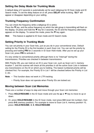 Page 4137
Setting the Delay Mode for Trunking Mode
A default delay of 2 seconds is automatically set for each talkgroup for ID Scan mode and ID
Search mode. To set the delay feature on or off, press 
DELAYwhile trunking, “DLY” will
appear or disappear depending on your setting.
Trunking Frequency Confirmation
You can check the frequency while a talkgroup ID is active.
Press the 
key ,and the active frequency on which the talk group is transmitting will flash on
the display. Or press and hold the 
key for 2...