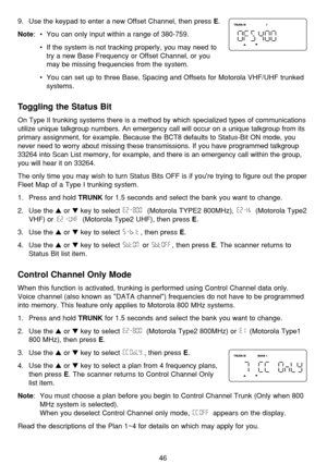 Page 509.  Use the keypad to enter a new Offset Channel, then press E.
Note:•You can only input within a range of 380-759.
•If the system is not tracking properly, you may need to
try a new Base Frequency or Offset Channel, or you
may be missing frequencies from the system.
•You can set up to three Base, Spacing and Offsets for Motorola VHF/UHF trunked
systems.
Toggling the Status Bit
On Type II trunking systems there is a method by which specialized types of communications
utilize unique talkgroup numbers. An...