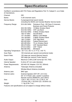 Page 5955
Specifications
Certified in accordance with FCC Rules and Regulations Part 15, Subpart C, as of date 
of manufacture.
Channel: 250
Banks: 5 (50 channels each)
Service Bands: 9 preprogrammed search bands
(including the NOAA and Canada Weather Service band)
Frequency Range: 25.0-28.0 MHz Petroleum Prod., CB Class D channels,
Business and Forest Products
28.0-30.0 MHz 10 Meter Amateur Band
30.0-50.0 MHz VHF Low Band
50.0-54.0 MHz 6 Meter Amateur Band
108-137 MHz Aircraft Band
137-144 MHz Military Land...