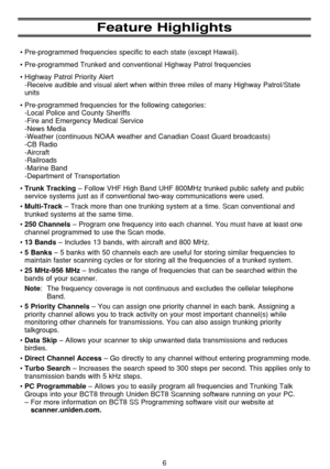 Page 106
Feature Highlights
•Pre-programmed frequencies specific to each state (except Hawaii).
•Pre-programmed Trunked and conventional Highway Patrol frequencies
•Highway Patrol Priority Alert 
-Receive audible and visual alert when within three miles of many Highway Patrol/State
units
•Pre-programmed frequencies for the following categories: 
-Local Police and County Sheriffs 
-Fire and Emergency Medical Service 
-News Media 
-Weather (continuous NOAA weather and Canadian Coast Guard broadcasts)
-CB Radio...