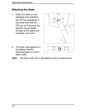Page 18Selecting the State
1. Select the state you are
operating in by pressing
the
Skey repeatedly. If
you press and hold the
Skey for 2 seconds, the
selector moves rapidly
through all the states and
Canadian  provinces.
2. The state code appears on
the display. See the
following page for a list of
State codes.
Note:The state codes are in alphabetical order by abbreviation.
HOLDL/0STATE MUTEMODE
ALARM
SYSTEM
TX
MUTE
HOLD
Operating Instructions
18 