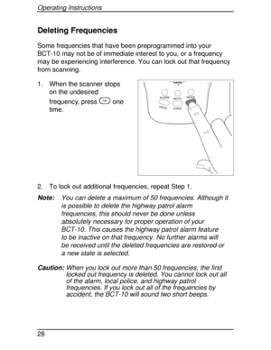 Page 28Deleting Frequencies
Some frequencies that have been preprogrammed into your
BCT-10 may not be of immediate interest to you, or a frequency
may be experiencing interference. You can lock out that frequency
from scanning.
1. When the scanner stops
on the undesired
frequency, press
Lone
time.
2. To lock out additional frequencies, repeat Step 1.
Note:You can delete a maximum of 50 frequencies. Although it
is possible to delete the highway patrol alarm
frequencies, this should never be done unless...