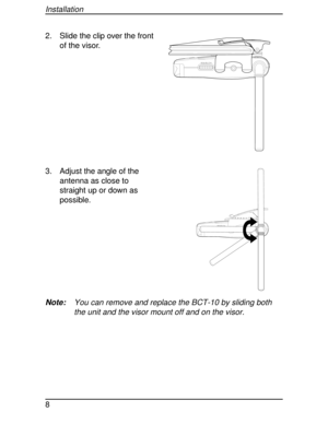 Page 82. Slide the clip over the front
of the visor.
3. Adjust the angle of the
antenna as close to
straight up or down as
possible.
Note:You can remove and replace the BCT-10 by sliding both
the unit and the visor mount off and on the visor.
SQUELCH
SQUELCH
Installation
8 