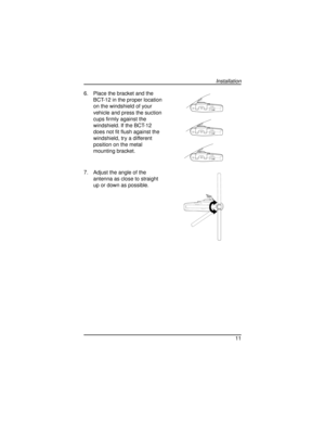 Page 116. Place the bracket and the
BCT-12 in the proper location
on the windshield of your
vehicle and press the suction
cups firmly against the
windshield. If the BCT-12
does not fit flush against the
windshield, try a different
position on the metal
mounting bracket.
7. Adjust the angle of the
antenna as close to straight
up or down as possible.
11
Installation
VOLUME
OFF
VOLUME
OFF
VOLUME
OFF
SQUELCH
G:...Bct12 pdf.vp
Wed Dec 03 11:28:15 1997 Color profile: Disabled
Composite  Default screen 