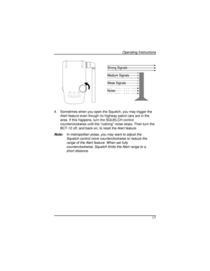 Page 174. Sometimes when you open the Squelch, you may trigger the
Alert feature even though no highway patrol cars are in the
area. If this happens, turn the SQUELCH control
counterclockwise until the “rushing” noise stops. Then turn the
BCT-12 off, and back on, to reset the Alert feature.
Note:In metropolitan areas, you may want to adjust the
Squelch control more counterclockwise to reduce the
range of the Alert feature. When set fully
counterclockwise, Squelch limits the Alert range to a
short distance.
17...