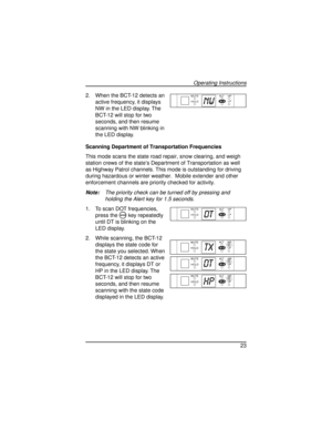 Page 232. When the BCT-12 detects an
active frequency, it displays
NW in the LED display. The
BCT-12 will stop for two
seconds, and then resume
scanning with NW blinking in
the LED display.
Scanning Department of Transportation Frequencies
This mode scans the state road repair, snow clearing, and weigh
station crews of the state’s Department of Transportation as well
as Highway Patrol channels. This mode is outstanding for driving
during hazardous or winter weather. Mobile extender and other
enforcement...