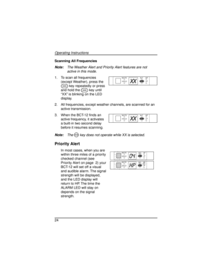 Page 24Scanning All Frequencies
Note:The Weather Alert and Priority Alert features are not
active in this mode.
1. To scan all frequencies
(except Weather), press the
Skey repeatedly or press
and hold the
Skey until
“XX” is blinking on the LED
display.
2. All frequencies, except weather channels, are scanned for an
active transmission.
3. When the BCT-12 finds an
active frequency, it activates
a built-in two second delay
before it resumes scanning.
Note:TheMkey does not operate while XX is selected.
Priority...
