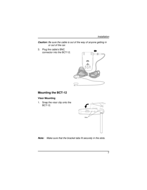 Page 7Caution:Be sure the cable is out of the way of anyone getting in
or out of the car.
3. Plug the cable’s BNC
connector into the BCT-12.
Mounting the BCT-12
Visor Mounting
1. Snap the visor clip onto the
BCT-12.
Note:Make sure that the bracket tabs fit securely in the slots.
7
Installation
SYSTEM HIGHWAYALERTMUTEMODEHO
LDSTATEL/O
SQUELCH
Slots
G:...Bct12 pdf.vp
Wed Dec 03 11:28:07 1997 Color profile: Disabled
Composite  Default screen 